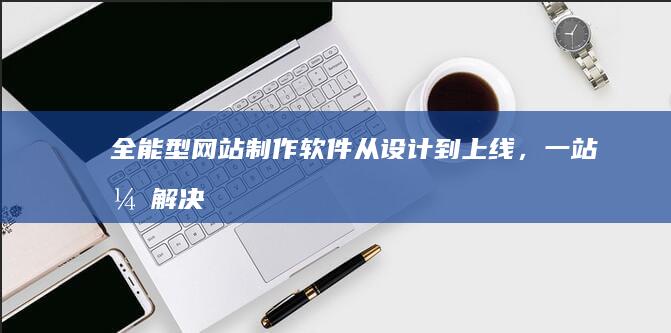 全能型网站制作软件：从设计到上线，一站式解决所有需求