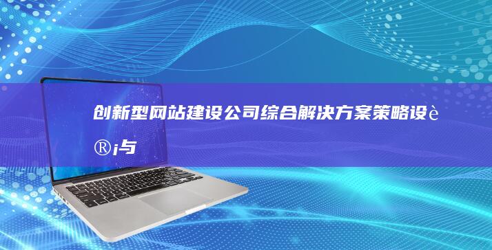 创新型网站建设公司综合解决方案：策略、设计与实施