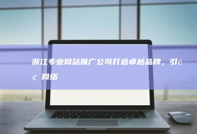 浙江专业网站推广公司：打造卓越品牌，引领网络营销新高度