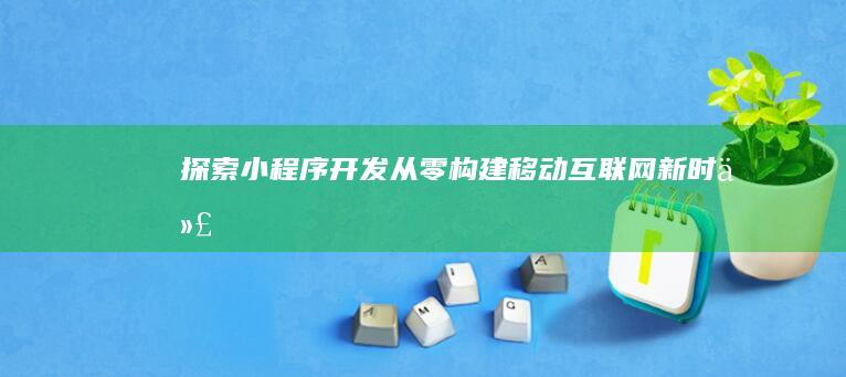 探索小程序开发：从零构建移动互联网新时代