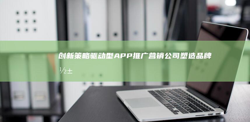 创新策略驱动型APP推广营销公司：塑造品牌影响力与市场份额