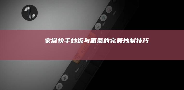 家常快手炒饭与面条的完美炒制技巧